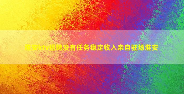淮安ktv招聘没有任务稳定收入亲自驻场淮安